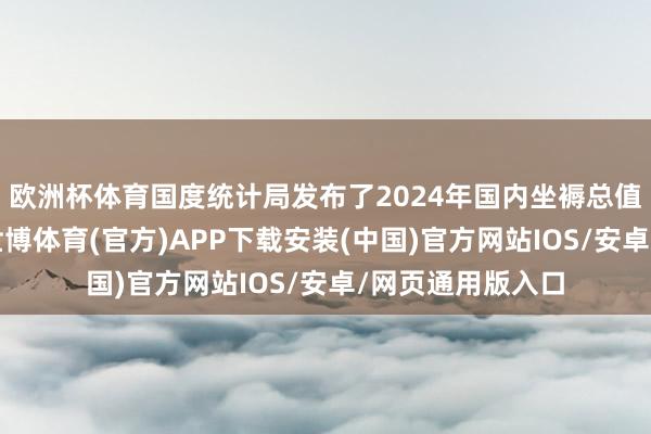 欧洲杯体育国度统计局发布了2024年国内坐褥总值初步核算成果-世博体育(官方)APP下载安装(中国)官方网站IOS/安卓/网页通用版入口