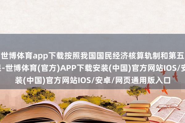 世博体育app下载按照我国国民经济核算轨制和第五次寰宇经济普查后果-世博体育(官方)APP下载安装(中国)官方网站IOS/安卓/网页通用版入口