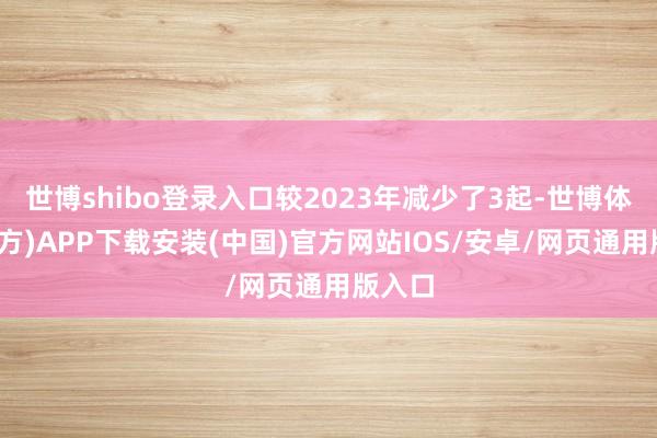 世博shibo登录入口较2023年减少了3起-世博体育(官方)APP下载安装(中国)官方网站IOS/安卓/网页通用版入口