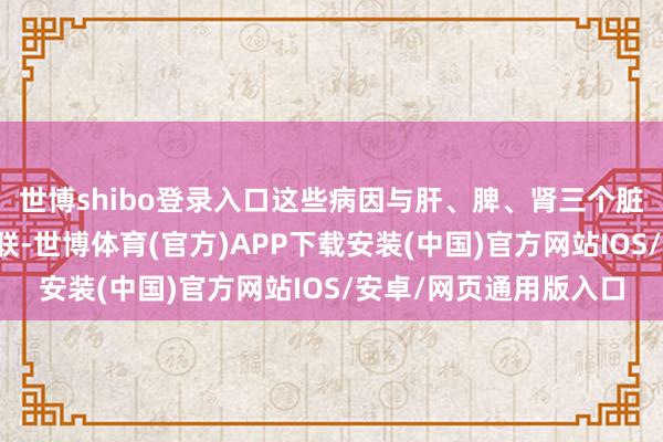 世博shibo登录入口这些病因与肝、脾、肾三个脏腑的功能失调密切关联-世博体育(官方)APP下载安装(中国)官方网站IOS/安卓/网页通用版入口