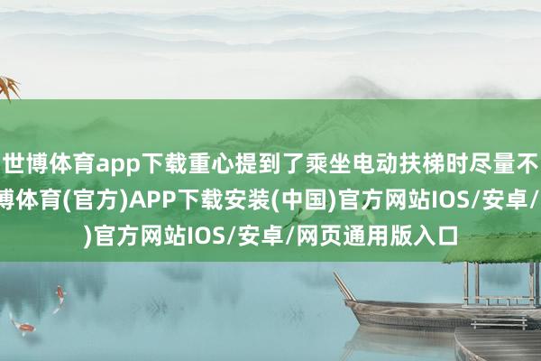 世博体育app下载重心提到了乘坐电动扶梯时尽量不要穿洞洞鞋-世博体育(官方)APP下载安装(中国)官方网站IOS/安卓/网页通用版入口