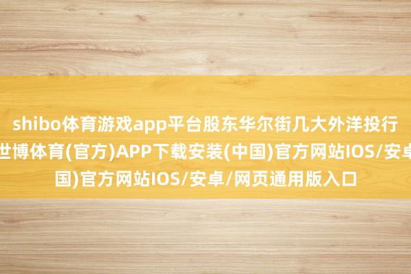 shibo体育游戏app平台股东华尔街几大外洋投行的事迹握续改善-世博体育(官方)APP下载安装(中国)官方网站IOS/安卓/网页通用版入口