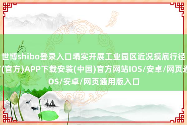 世博shibo登录入口塌实开展工业园区近况摸底行径-世博体育(官方)APP下载安装(中国)官方网站IOS/安卓/网页通用版入口