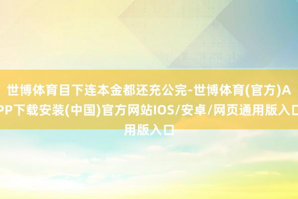 世博体育目下连本金都还充公完-世博体育(官方)APP下载安装(中国)官方网站IOS/安卓/网页通用版入口