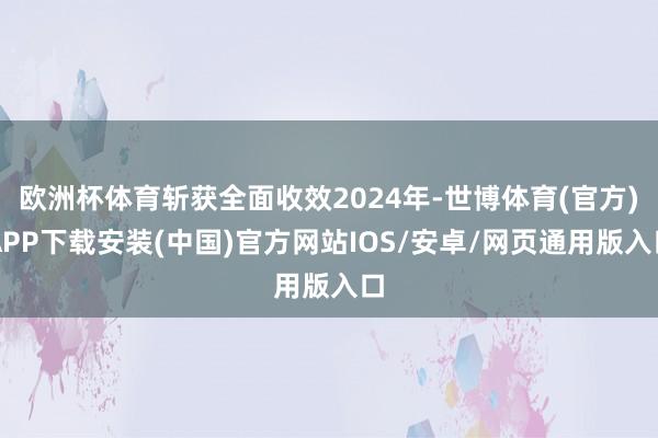 欧洲杯体育斩获全面收效2024年-世博体育(官方)APP下载安装(中国)官方网站IOS/安卓/网页通用版入口