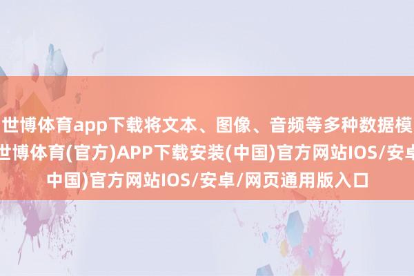 世博体育app下载将文本、图像、音频等多种数据模态进行会通处理-世博体育(官方)APP下载安装(中国)官方网站IOS/安卓/网页通用版入口