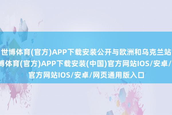 世博体育(官方)APP下载安装公开与欧洲和乌克兰站在了对立面-世博体育(官方)APP下载安装(中国)官方网站IOS/安卓/网页通用版入口