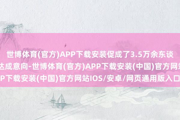世博体育(官方)APP下载安装促成了3.5万余东谈主与用东谈主单元牵手达成意向-世博体育(官方)APP下载安装(中国)官方网站IOS/安卓/网页通用版入口