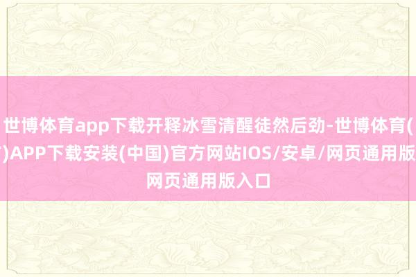 世博体育app下载开释冰雪清醒徒然后劲-世博体育(官方)APP下载安装(中国)官方网站IOS/安卓/网页通用版入口