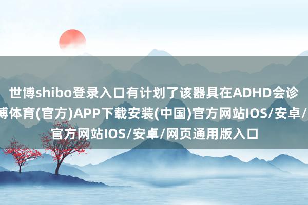 世博shibo登录入口有计划了该器具在ADHD会诊中的可靠性-世博体育(官方)APP下载安装(中国)官方网站IOS/安卓/网页通用版入口