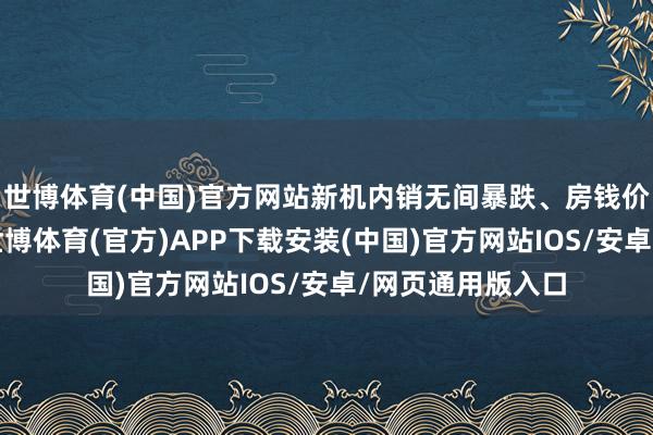 世博体育(中国)官方网站新机内销无间暴跌、房钱价钱合手续大跌-世博体育(官方)APP下载安装(中国)官方网站IOS/安卓/网页通用版入口