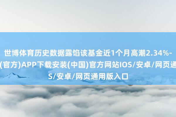 世博体育历史数据露馅该基金近1个月高潮2.34%-世博体育(官方)APP下载安装(中国)官方网站IOS/安卓/网页通用版入口