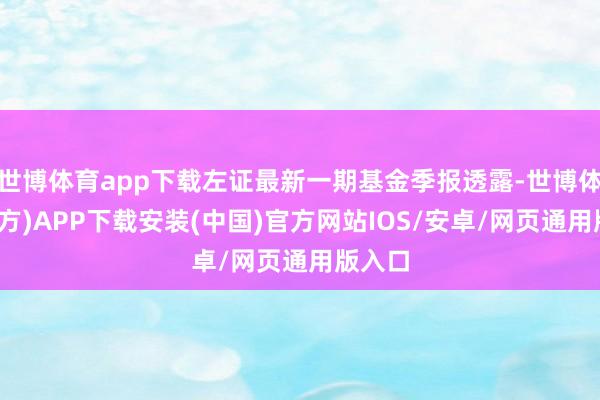 世博体育app下载左证最新一期基金季报透露-世博体育(官方)APP下载安装(中国)官方网站IOS/安卓/网页通用版入口