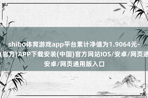 shibo体育游戏app平台累计净值为1.9064元-世博体育(官方)APP下载安装(中国)官方网站IOS/安卓/网页通用版入口