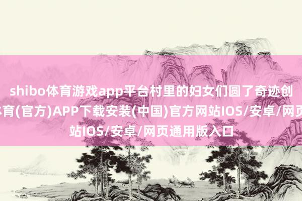 shibo体育游戏app平台村里的妇女们圆了奇迹创业梦-世博体育(官方)APP下载安装(中国)官方网站IOS/安卓/网页通用版入口