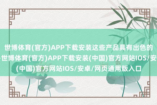 世博体育(官方)APP下载安装这些产品具有出色的领略性和承重才调-世博体育(官方)APP下载安装(中国)官方网站IOS/安卓/网页通用版入口