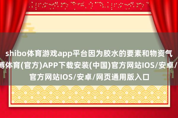 shibo体育游戏app平台因为胶水的要素和物资气象各有不同-世博体育(官方)APP下载安装(中国)官方网站IOS/安卓/网页通用版入口