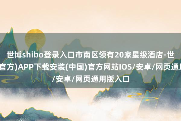 世博shibo登录入口市南区领有20家星级酒店-世博体育(官方)APP下载安装(中国)官方网站IOS/安卓/网页通用版入口