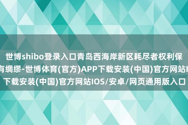世博shibo登录入口青岛西海岸新区耗尽者权利保护委员会制定了责任有绸缪-世博体育(官方)APP下载安装(中国)官方网站IOS/安卓/网页通用版入口