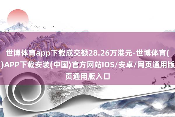 世博体育app下载成交额28.26万港元-世博体育(官方)APP下载安装(中国)官方网站IOS/安卓/网页通用版入口