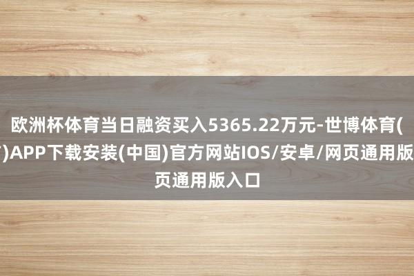欧洲杯体育当日融资买入5365.22万元-世博体育(官方)APP下载安装(中国)官方网站IOS/安卓/网页通用版入口