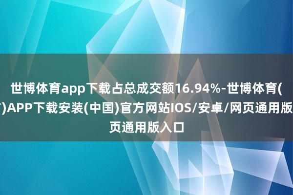 世博体育app下载占总成交额16.94%-世博体育(官方)APP下载安装(中国)官方网站IOS/安卓/网页通用版入口
