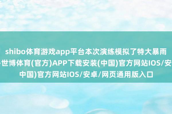 shibo体育游戏app平台本次演练模拟了特大暴雨激勉的复合型灾害-世博体育(官方)APP下载安装(中国)官方网站IOS/安卓/网页通用版入口