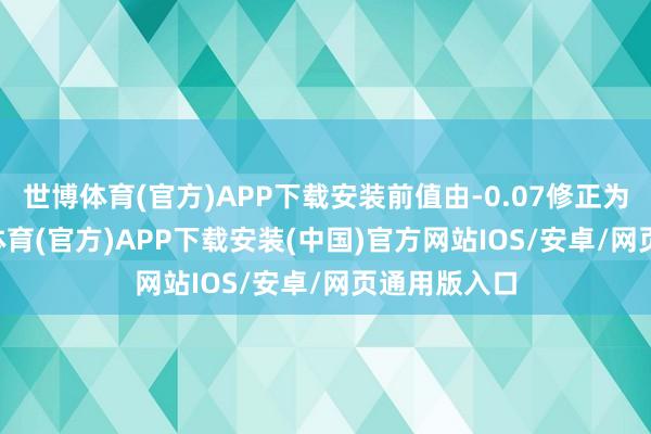 世博体育(官方)APP下载安装前值由-0.07修正为0.01-世博体育(官方)APP下载安装(中国)官方网站IOS/安卓/网页通用版入口