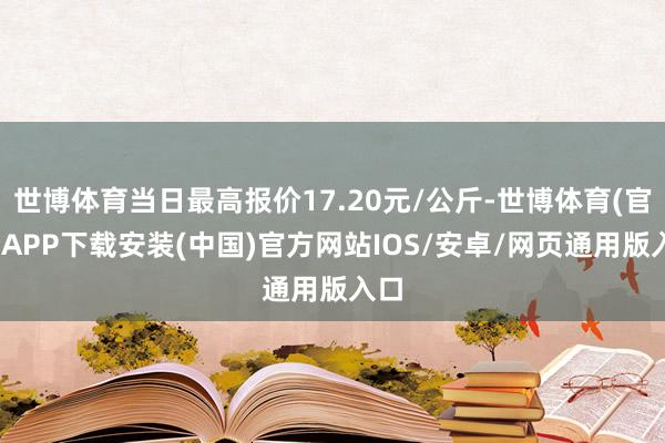 世博体育当日最高报价17.20元/公斤-世博体育(官方)APP下载安装(中国)官方网站IOS/安卓/网页通用版入口