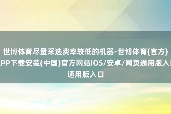 世博体育尽量采选费率较低的机器-世博体育(官方)APP下载安装(中国)官方网站IOS/安卓/网页通用版入口
