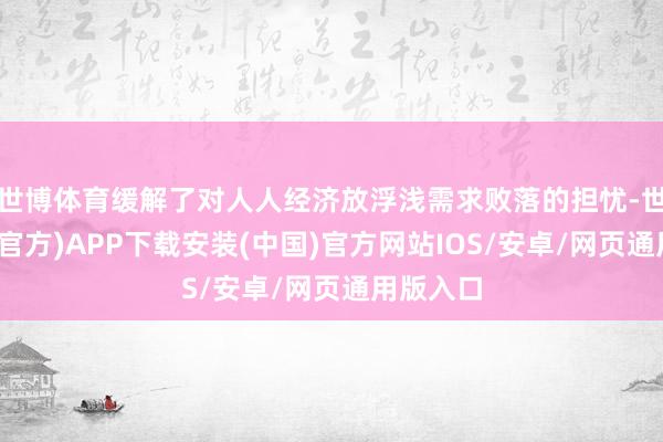 世博体育缓解了对人人经济放浮浅需求败落的担忧-世博体育(官方)APP下载安装(中国)官方网站IOS/安卓/网页通用版入口