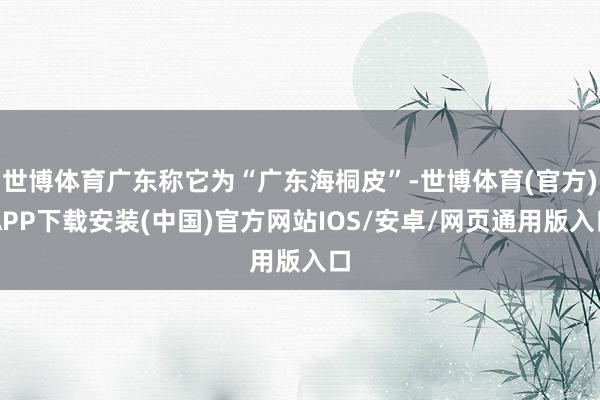 世博体育广东称它为“广东海桐皮”-世博体育(官方)APP下载安装(中国)官方网站IOS/安卓/网页通用版入口