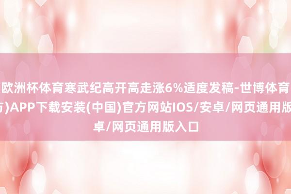 欧洲杯体育寒武纪高开高走涨6%适度发稿-世博体育(官方)APP下载安装(中国)官方网站IOS/安卓/网页通用版入口