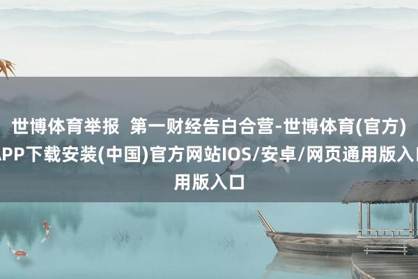 世博体育举报  第一财经告白合营-世博体育(官方)APP下载安装(中国)官方网站IOS/安卓/网页通用版入口