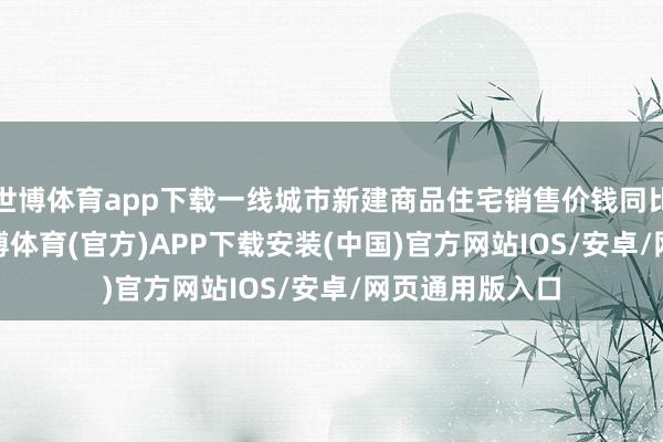 世博体育app下载一线城市新建商品住宅销售价钱同比下落3.0%-世博体育(官方)APP下载安装(中国)官方网站IOS/安卓/网页通用版入口