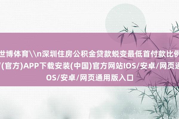 世博体育\n深圳住房公积金贷款蜕变最低首付款比例-世博体育(官方)APP下载安装(中国)官方网站IOS/安卓/网页通用版入口