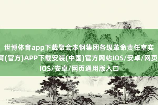 世博体育app下载　　聚会本钢集团各级革命责任室实质-世博体育(官方)APP下载安装(中国)官方网站IOS/安卓/网页通用版入口