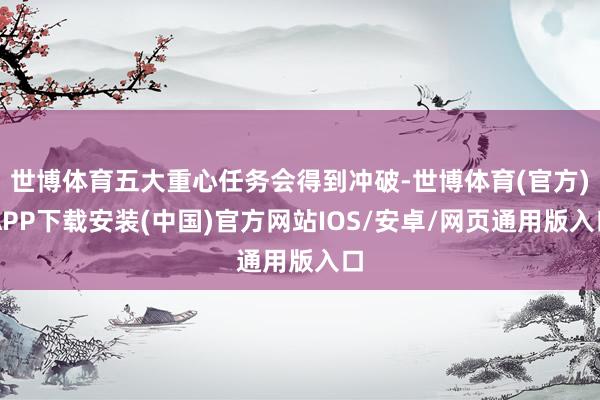 世博体育五大重心任务会得到冲破-世博体育(官方)APP下载安装(中国)官方网站IOS/安卓/网页通用版入口