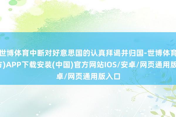 世博体育中断对好意思国的认真拜谒并归国-世博体育(官方)APP下载安装(中国)官方网站IOS/安卓/网页通用版入口