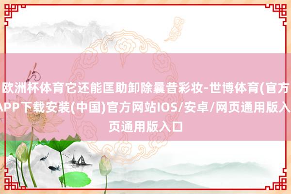 欧洲杯体育它还能匡助卸除曩昔彩妆-世博体育(官方)APP下载安装(中国)官方网站IOS/安卓/网页通用版入口
