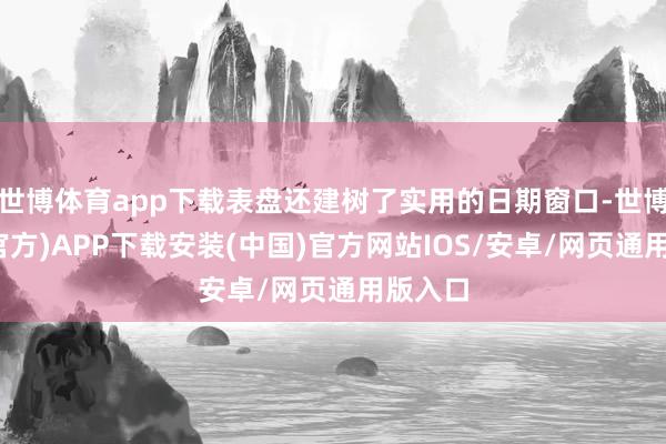 世博体育app下载表盘还建树了实用的日期窗口-世博体育(官方)APP下载安装(中国)官方网站IOS/安卓/网页通用版入口