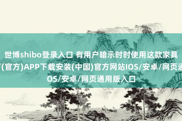 世博shibo登录入口 有用户暗示时时使用这款家具-世博体育(官方)APP下载安装(中国)官方网站IOS/安卓/网页通用版入口